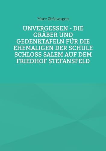 Unvergessen - Die Gräber und Gedenktafeln für die Ehemaligen der Schule Schloss Salem auf dem Friedhof Stefansfeld (Beiträge zur Geschichte der Schule Schloss Salem) von Book on Demand
