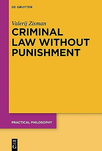 Criminal Law Without Punishment: How Our Society Might Benefit From Abolishing Punitive Sanctions (Practical Philosophy, 25)