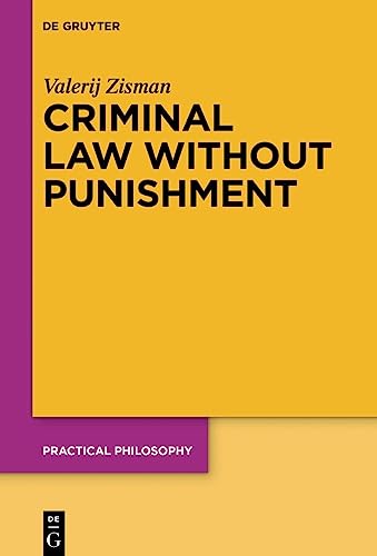 Criminal Law Without Punishment: How Our Society Might Benefit From Abolishing Punitive Sanctions (Practical Philosophy, 25)