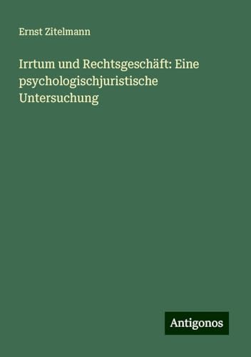 Irrtum und Rechtsgeschäft: Eine psychologischjuristische Untersuchung von Antigonos Verlag