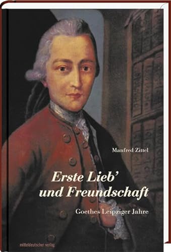 Erste Lieb' und Freundschaft: Goethes Leipziger Jahre