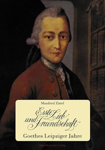 Erste Lieb' und Freundschaft: Goethes Leipziger Jahre