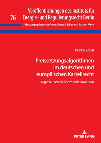 Preissetzungsalgorithmen im deutschen und europäischen Kartellrecht: Digitale Formen horizontaler Kollusion (Veröffentlichungen des Instituts für Energie- und Regulierungsrecht Berlin, Band 76) von Peter Lang