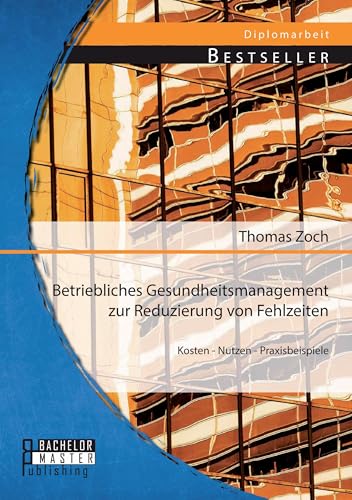 Betriebliches Gesundheitsmanagement zur Reduzierung von Fehlzeiten: Kosten - Nutzen - Praxisbeispiele: Kosten - Nutzen - Praxisbeispiele. Dipl.-Arb. Betriebliches Gesundheitsmanagement zur Reduzierung von Fehlzeiten: Kosten - Nutzen - Praxisbeispiele: Kosten - Nutzen - Praxisbeispiele. Dipl.-Arb. von Bachelor + Master Publishing