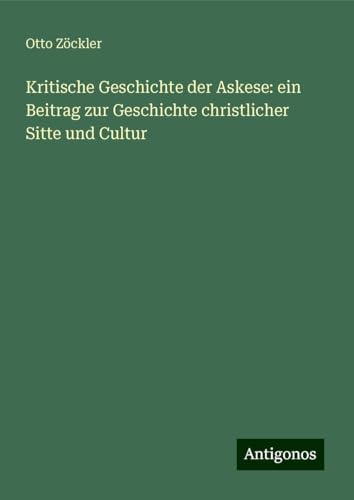 Kritische Geschichte der Askese: ein Beitrag zur Geschichte christlicher Sitte und Cultur von Antigonos Verlag