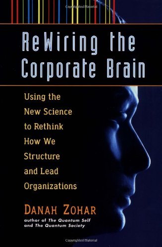 Rewiring the Corporate Brain: Using the New Science to Rethink How We Structure and Lead Organizations
