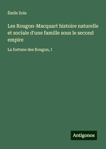 Les Rougon-Macquart histoire naturelle et sociale d'une famille sous le second empire: La fortune des Rougon, I Les Rougon-Macquart histoire naturelle et sociale d'une famille sous le second empire: La fortune des Rougon, I von Antigonos Verlag