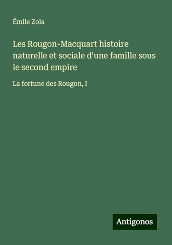 Les Rougon-Macquart histoire naturelle et sociale d'une famille sous le second empire: La fortune des Rougon, I Les Rougon-Macquart histoire naturelle et sociale d'une famille sous le second empire: La fortune des Rougon, I von Antigonos Verlag