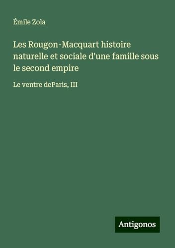 Les Rougon-Macquart histoire naturelle et sociale d'une famille sous le second empire: Le ventre deParis, III Les Rougon-Macquart histoire naturelle et sociale d'une famille sous le second empire: Le ventre deParis, III von Antigonos Verlag