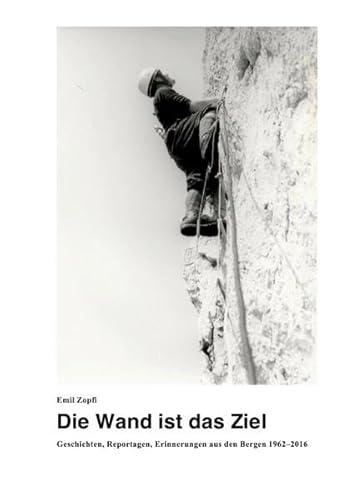 Die Wand ist das Ziel: Geschichten, Reportagen, Erinnerungen aus den Bergen 1962–2016