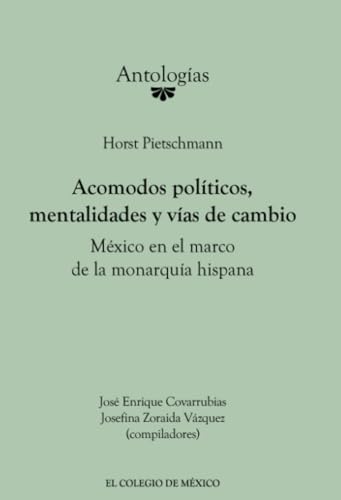 Horst Pietschmann.: Acomodos políticos, mentalidades y vías de cambio: México en el marco de la monarquía hispana von El Colegio de México
