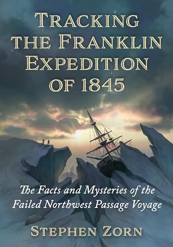 Tracking the Franklin Expedition of 1845: The Facts and Mysteries of the Failed Northwest Passage Voyage