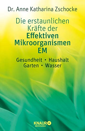 Die erstaunlichen Kräfte der Effektiven Mikroorganismen – EM: Gesundheit, Haushalt, Garten, Wasser