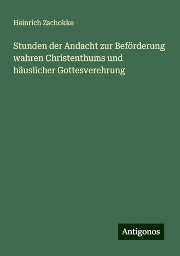 Stunden der Andacht zur Beförderung wahren Christenthums und häuslicher Gottesverehrung von Antigonos Verlag