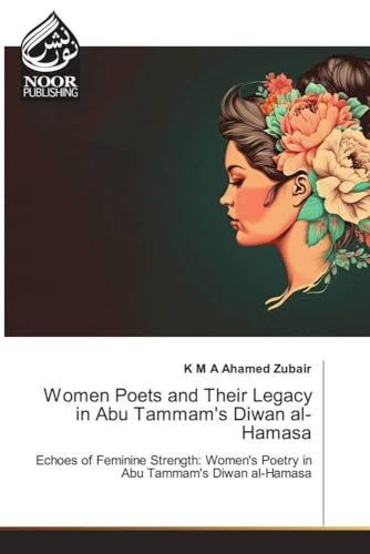 Women Poets and Their Legacy in Abu Tammam's Diwan al-Hamasa: Echoes of Feminine Strength: Women's Poetry in Abu Tammam's Diwan al-Hamasa.DE von Noor Publishing