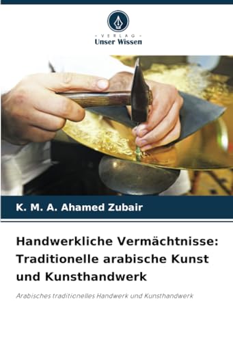 Handwerkliche Vermächtnisse: Traditionelle arabische Kunst und Kunsthandwerk: Arabisches traditionelles Handwerk und Kunsthandwerk von Verlag Unser Wissen