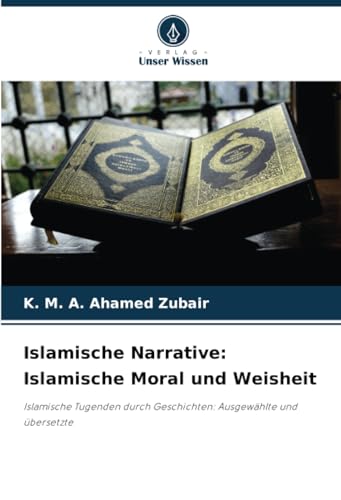 Islamische Narrative: Islamische Moral und Weisheit: Islamische Tugenden durch Geschichten: Ausgewählte und übersetzte von Verlag Unser Wissen