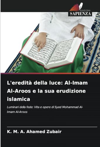 L'eredità della luce: Al-Imam Al-Aroos e la sua erudizione islamica: Luminari della fede: Vita e opere di Syed Mohammad Al-Imam Al-Aroos von Edizioni Sapienza