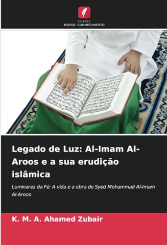 Legado de Luz: Al-Imam Al-Aroos e a sua erudição islâmica: Luminares da Fé: A vida e a obra de Syed Mohammad Al-Imam Al-Aroos von Edições Nosso Conhecimento