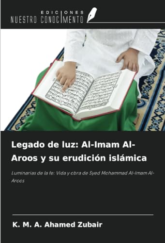 Legado de luz: Al-Imam Al-Aroos y su erudición islámica: Luminarias de la fe: Vida y obra de Syed Mohammad Al-Imam Al-Aroos