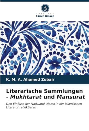 Literarische Sammlungen - Mukhtarat und Mansurat: Den Einfluss der Nadwatul Ulama in der islamischen Literatur reflektieren von Verlag Unser Wissen