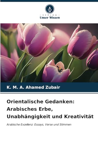 Orientalische Gedanken: Arabisches Erbe, Unabhängigkeit und Kreativität: Arabische Exzellenz: Essays, Verse und Stimmen von Verlag Unser Wissen