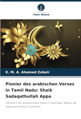 Pionier des arabischen Verses in Tamil Nadu: Shaik Sadaqathullah Appa: Führend in der panegyrischen Poesie in Tamil Nadu: Meister der arabischen Poesie in Südindien von Verlag Unser Wissen