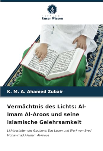Vermächtnis des Lichts: Al-Imam Al-Aroos und seine islamische Gelehrsamkeit: Lichtgestalten des Glaubens: Das Leben und Werk von Syed Mohammad Al-Imam Al-Aroos von Verlag Unser Wissen
