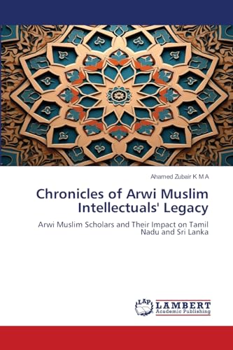 Chronicles of Arwi Muslim Intellectuals' Legacy: Arwi Muslim Scholars and Their Impact on Tamil Nadu and Sri Lanka von LAP LAMBERT Academic Publishing