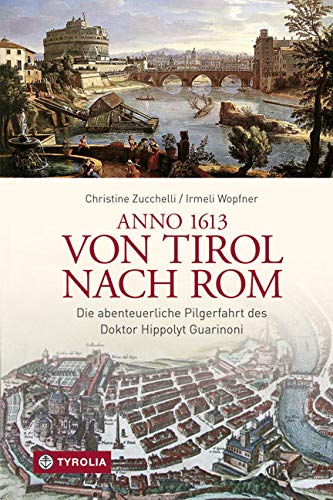 Anno 1613 von Tirol nach Rom: Die abenteuerliche Pilgerfahrt des Doktor Hippolyt Guarinoni. Wiederentdeckt von Irmeli Wopfner und Christine Zucchelli von Tyrolia