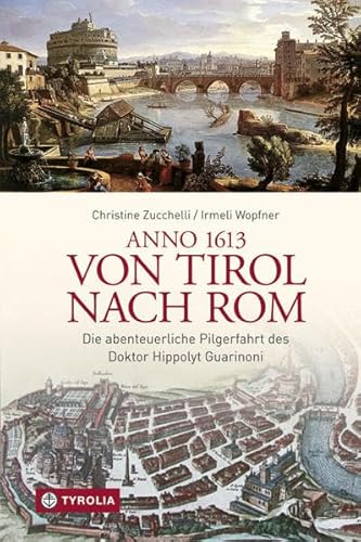 Anno 1613 von Tirol nach Rom: Die abenteuerliche Pilgerfahrt des Doktor Hippolyt Guarinoni. Wiederentdeckt von Irmeli Wopfner und Christine Zucchelli von Tyrolia