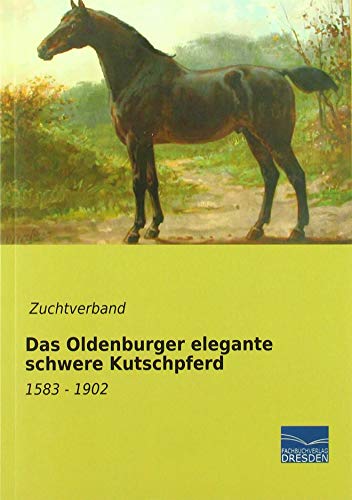 Das Oldenburger elegante schwere Kutschpferd: 1583 - 1902 von Fachbuchverlag Dresden