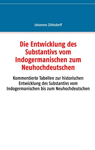 Die Entwicklung des Substantivs vom Indogermanischen zum Neuhochdeutschen: Kommentierte Tabellen zur historischen Entwicklung des Substantivs vom Indogermanischen bis zum Neuhochdeutschen