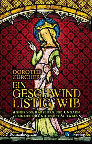 Ein geschwind listig Wib: Agnes von Habsburg und Ungarn, heimliche Königin der Schweiz von Südverlag