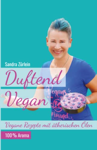 Duftend Vegan: Vegane Rezepte mit ätherischen Ölen von Sandra Zürlein
