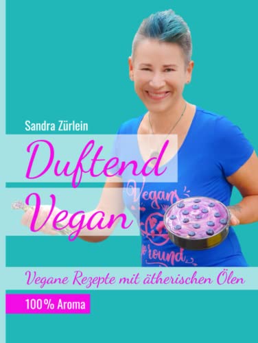 Duftend Vegan: Vegane Rezepte mit ätherischen Ölen von Sandra Zürlein