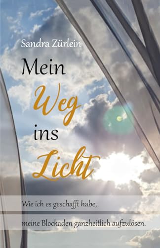 Mein Weg ins Licht: Wie ich es geschafft habe, meine Blockaden ganzheitlich aufzulösen. von Sandra Zürlein