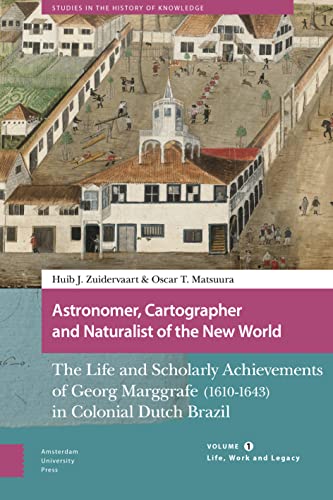 Astronomer, Cartographer and Naturalist of the New World: The Life and Scholarly Achievements of Georg Marggrafe 1610-1643 in Colonial Dutch Brazil: ... (Studies in the History of Knowledge, Band 1)