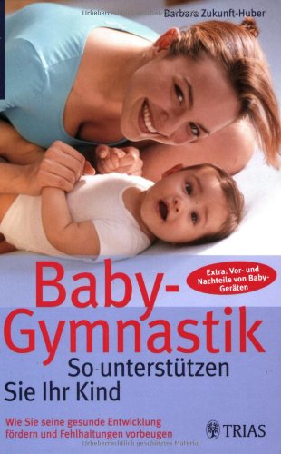 Baby-Gymnastik: So unterstützen Sie Ihr Kind: Wie Sie seine gesunde Entwicklung fördern und Fehlhaltungen vorbeugen. Extra: Vor- und Nachteile von Baby-Geräten
