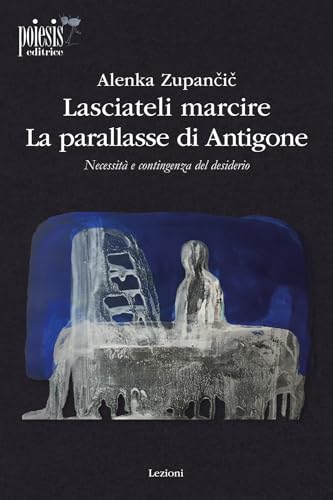 Lasciateli marcire. La parallasse di Antigone. Necessità e contingenza del desiderio (Lezioni) von Poiesis (Alberobello)