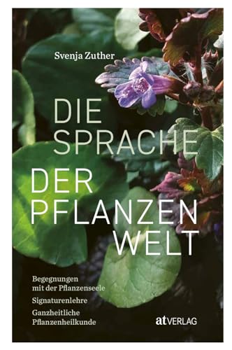 Die Sprache der Pflanzenwelt: Begegnungen mit der Pflanzenseele - Signaturenlehre - Ganzheitliche Pflanzenheilkunde. Ein Praxisbuch in ausführlichen Porträts über einheimische Heilpflanzen von AT Verlag