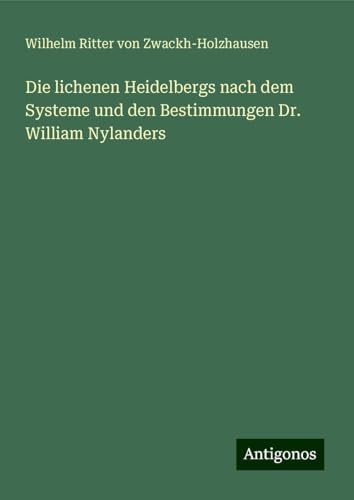 Die lichenen Heidelbergs nach dem Systeme und den Bestimmungen Dr. William Nylanders von Antigonos Verlag