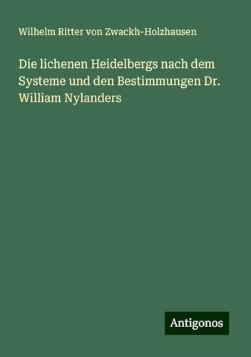 Die lichenen Heidelbergs nach dem Systeme und den Bestimmungen Dr. William Nylanders von Antigonos Verlag