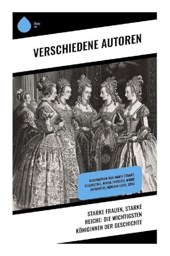 Starke Frauen, starke Reiche: Die wichtigsten Königinnen der Geschichte: Biographien von Maria Stuart, Elisabeth I., Maria Theresia, Marie Antoinette, Königin Luise, Sissi Starke Frauen, starke Reiche: Die wichtigsten Königinnen der Geschichte: Biographien von Maria Stuart, Elisabeth I., Maria Theresia, Marie Antoinette, Königin Luise, Sissi