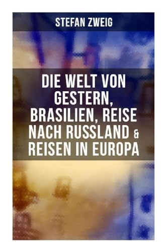 Stefan Zweig: Die Welt von Gestern, Brasilien, Reise nach Rußland & Reisen in Europa von Musaicum Books