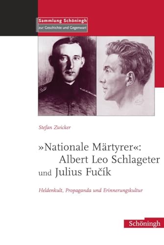 "Nationale Märtyrer": Albert Leo Schlageter und Julius Fucík: Heldenkult, Propaganda und Erinnerungskultur (Sammlung Schöningh zur Geschichte und Gegenwart)