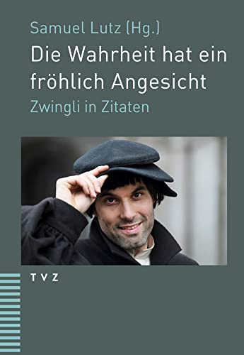 Die Wahrheit hat ein fröhlich Angesicht: Zwingli in Zitaten Die Wahrheit hat ein fröhlich Angesicht: Zwingli in Zitaten von Theologischer Verlag Ag