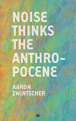 Noise Thinks the Anthropocene: An Experiment in Noise Poetics von Punctum Books