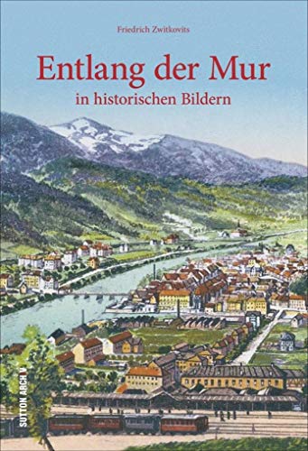 Entlang der Mur in historischen Bildern: Bildband mit faszinierenden Fotografien, die auf eine Zeitreise quer durch die Steiermark von Predlitz ... ... an den Alltag der Menschen (Archivbilder)