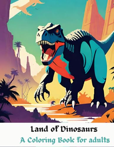 Land of the Dinosaurs: A Coloring Book for adults: Land of the Dinosaurs: A Coloring Book for adults Land of the Dinosaurs: A Coloring Book for adults: Land of the Dinosaurs: A Coloring Book for adults